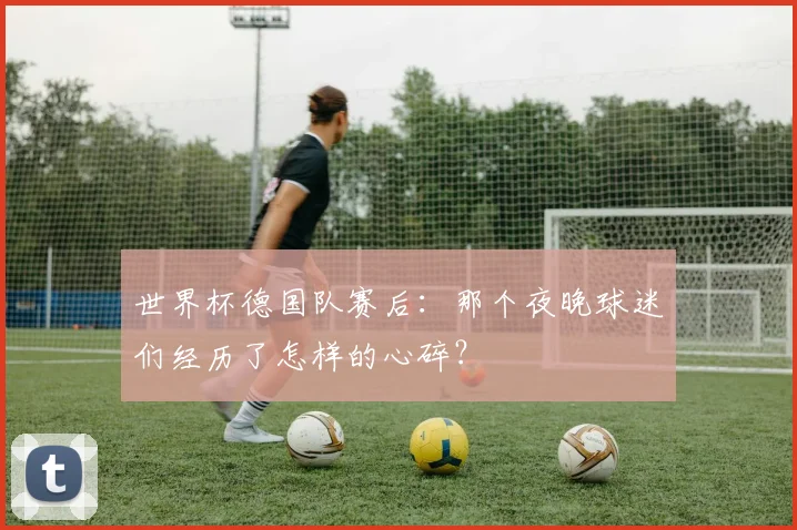 世界杯德国队赛后：那个夜晚球迷们经历了怎样的心碎？