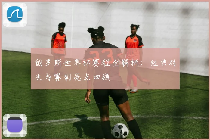 俄罗斯世界杯赛程全解析：经典对决与赛制亮点回顾
