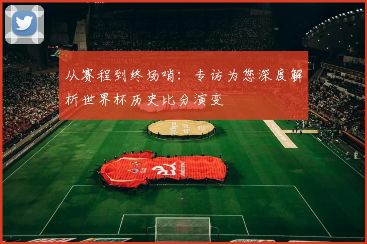 从赛程到终场哨：专访为您深度解析世界杯历史比分演变