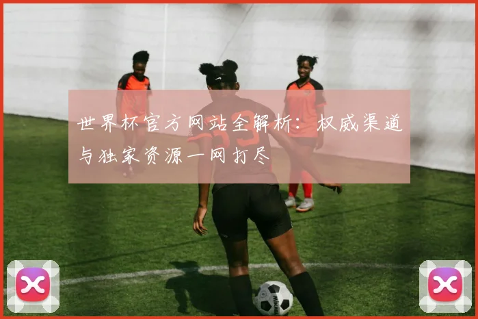 世界杯官方网站全解析：权威渠道与独家资源一网打尽