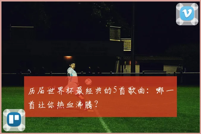 历届世界杯最经典的5首歌曲：哪一首让你热血沸腾？