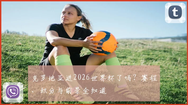克罗地亚进2026世界杯了吗？赛程、积分与前景全知道