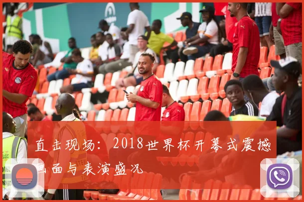 直击现场：2018世界杯开幕式震撼画面与表演盛况