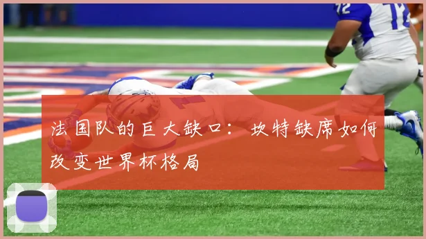 法国队的巨大缺口：坎特缺席如何改变世界杯格局
