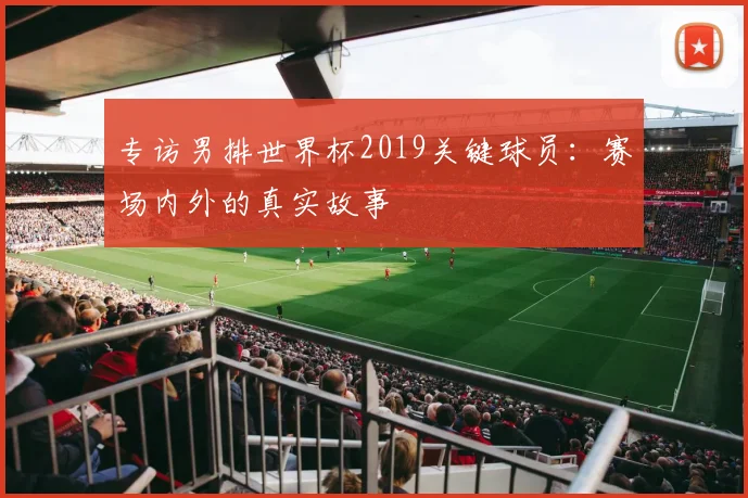 专访男排世界杯2019关键球员：赛场内外的真实故事