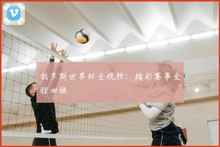 俄罗斯世界杯全视频：精彩赛事全程回顾