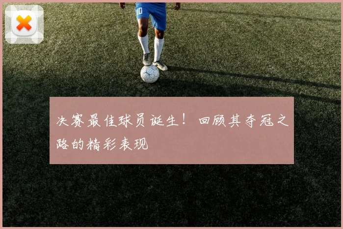决赛最佳球员诞生！回顾其夺冠之路的精彩表现