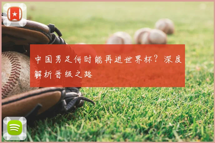 中国男足何时能再进世界杯?深度解析晋级之路
