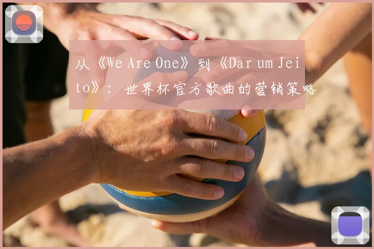 从《We Are One》到《Dar um Jeito》：世界杯官方歌曲的营销策略与社会反响