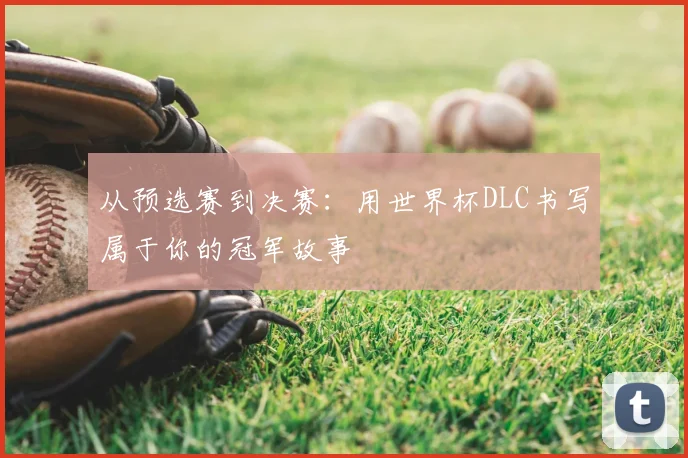 从预选赛到决赛：用世界杯DLC书写属于你的冠军故事