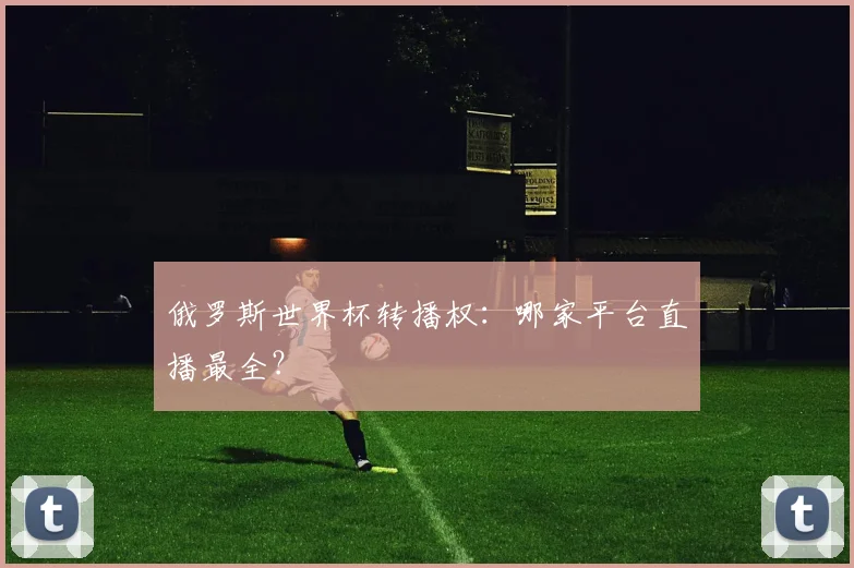 俄罗斯世界杯转播权:哪家平台直播最全?