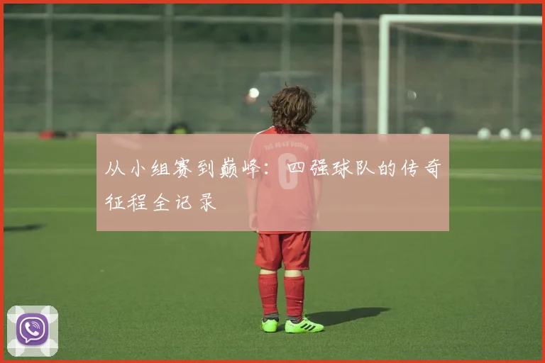 从小组赛到巅峰：四强球队的传奇征程全记录