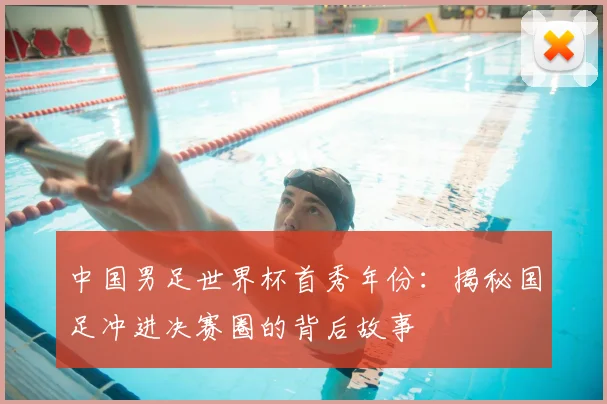 中国男足世界杯首秀年份:揭秘国足冲进决赛圈的背后故事