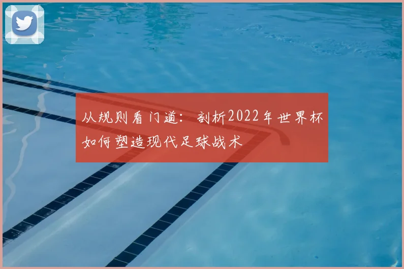从规则看门道：剖析2022年世界杯如何塑造现代足球战术