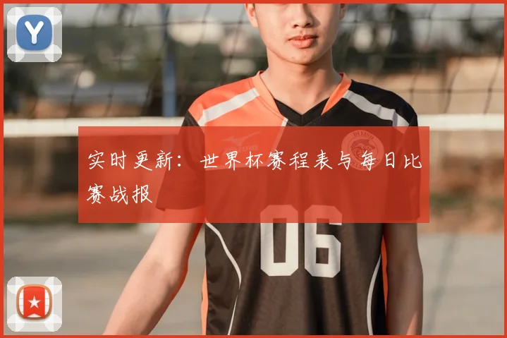 实时更新:世界杯赛程表与每日比赛战报