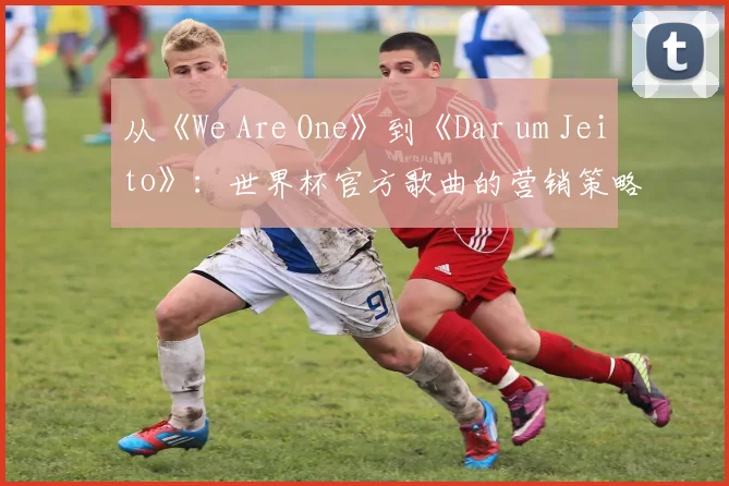 从《We Are One》到《Dar um Jeito》：世界杯官方歌曲的营销策略与社会反响