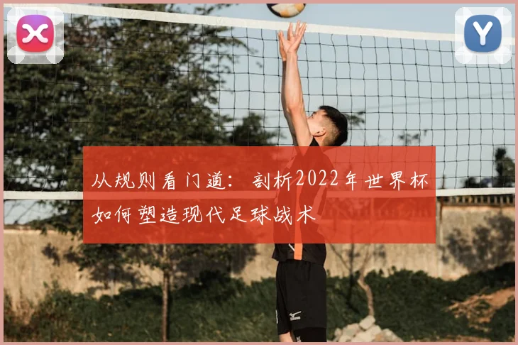 从规则看门道：剖析2022年世界杯如何塑造现代足球战术