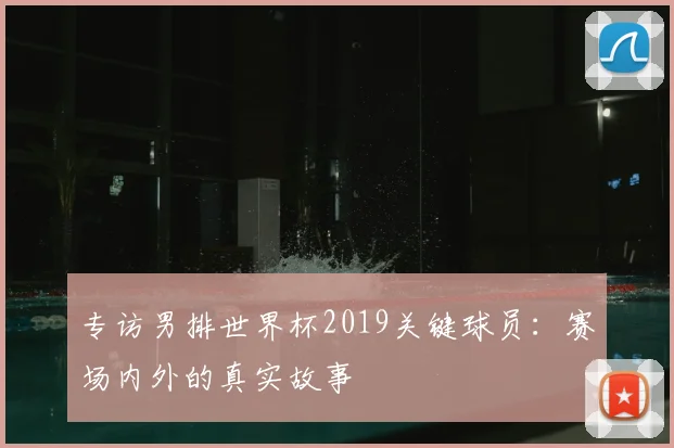 专访男排世界杯2019关键球员：赛场内外的真实故事