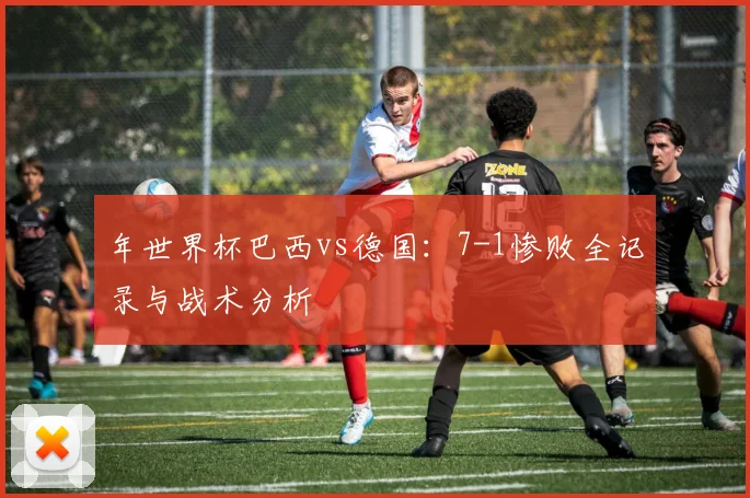 年世界杯巴西vs德国:7-1惨败全记录与战术分析