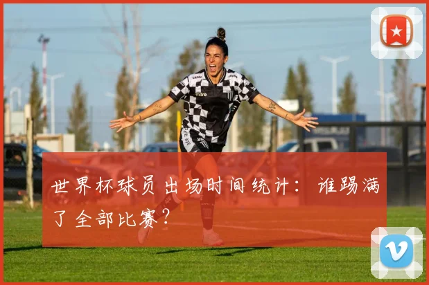 世界杯球员出场时间统计:谁踢满了全部比赛?