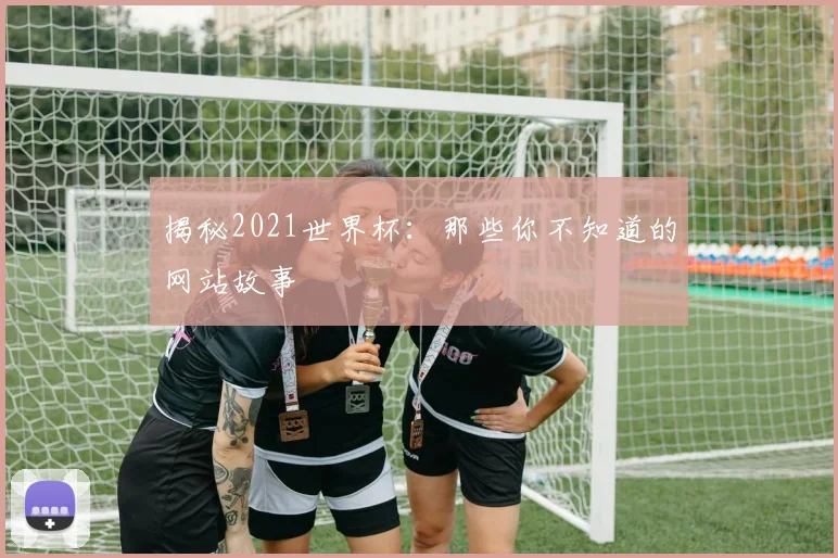 揭秘2021世界杯:那些你不知道的网站故事