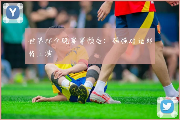 世界杯今晚赛事预告：强强对话即将上演