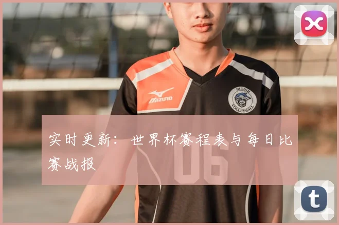 实时更新:世界杯赛程表与每日比赛战报