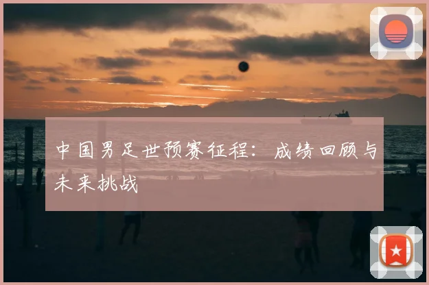 中国男足世预赛征程:成绩回顾与未来挑战