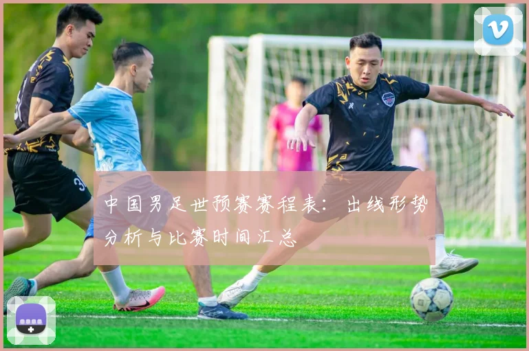 中国男足世预赛赛程表:出线形势分析与比赛时间汇总