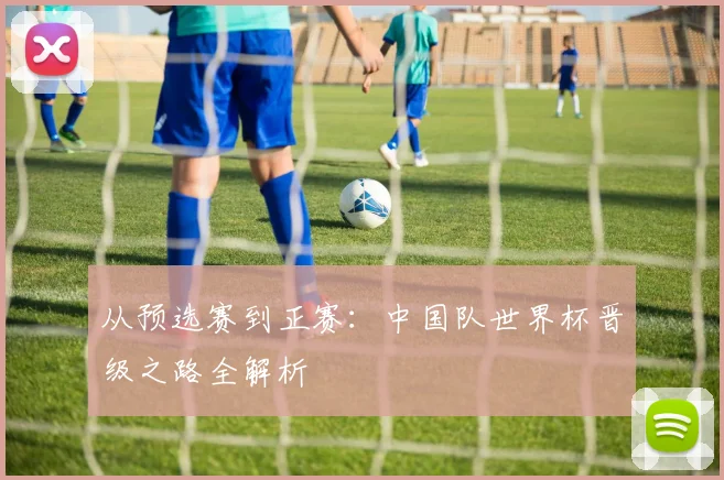 从预选赛到正赛：中国队世界杯晋级之路全解析