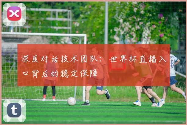 深度对话技术团队：世界杯直播入口背后的稳定保障