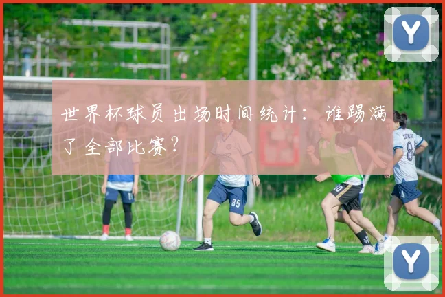 世界杯球员出场时间统计:谁踢满了全部比赛?