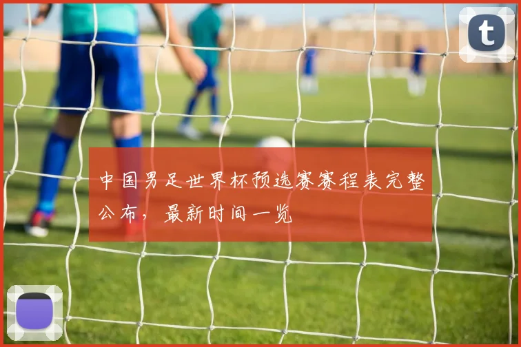 中国男足世界杯预选赛赛程表完整公布,最新时间一览