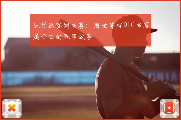 从预选赛到决赛:用世界杯DLC书写属于你的冠军故事