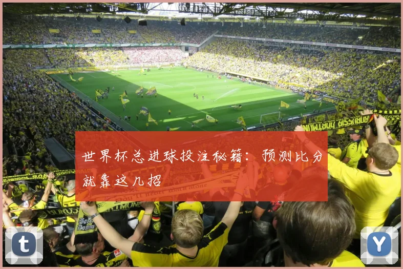 世界杯总进球投注秘籍：预测比分就靠这几招