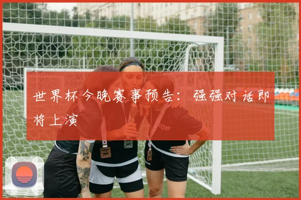 世界杯今晚赛事预告：强强对话即将上演