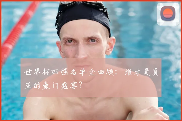 世界杯四强名单全回顾：谁才是真正的豪门盛宴？