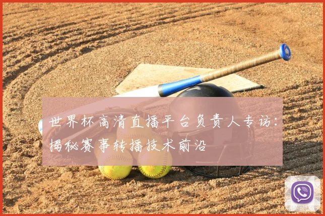 世界杯高清直播平台负责人专访：揭秘赛事转播技术前沿