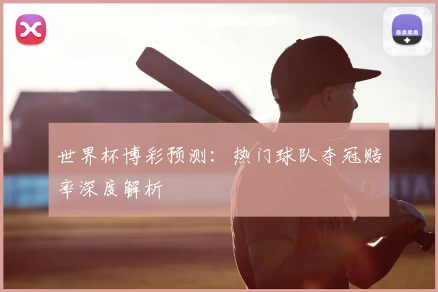 世界杯博彩预测:热门球队夺冠赔率深度解析